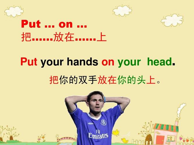 put … on … 把……放在……上 put your hands on your head.