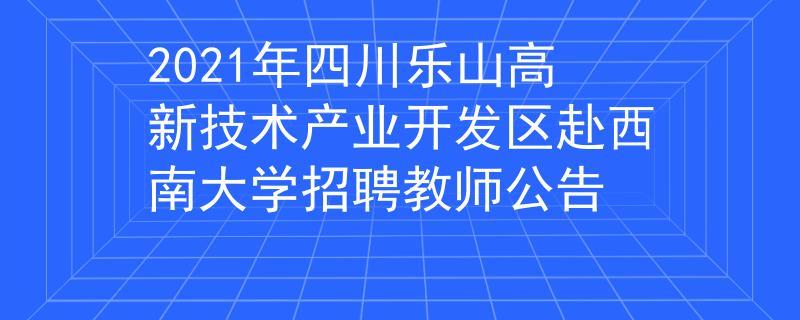 2021年四川乐山高新技术产业开发区赴西南大学招聘教师公告
