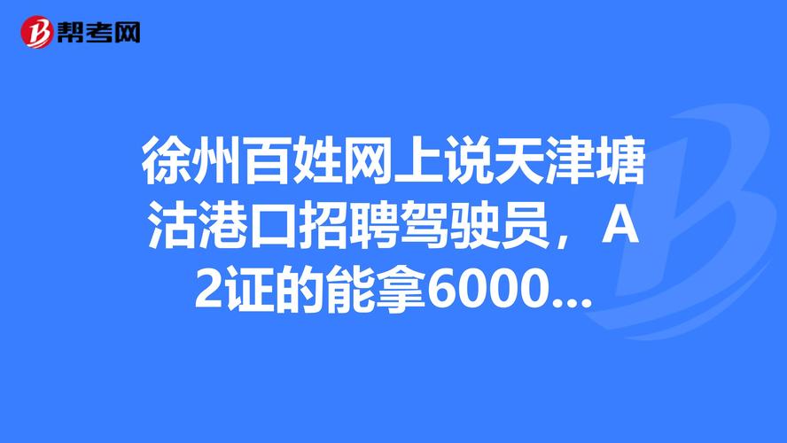 徐州百姓网上说天津塘沽港口招聘驾驶员,a2证的能拿600012000元一个月