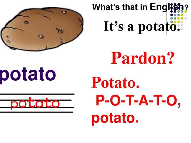 it's   potato. potato p o ta t o pardon? potato.